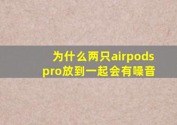 为什么两只airpods pro放到一起会有噪音